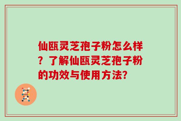 仙瓯灵芝孢子粉怎么样？了解仙瓯灵芝孢子粉的功效与使用方法？