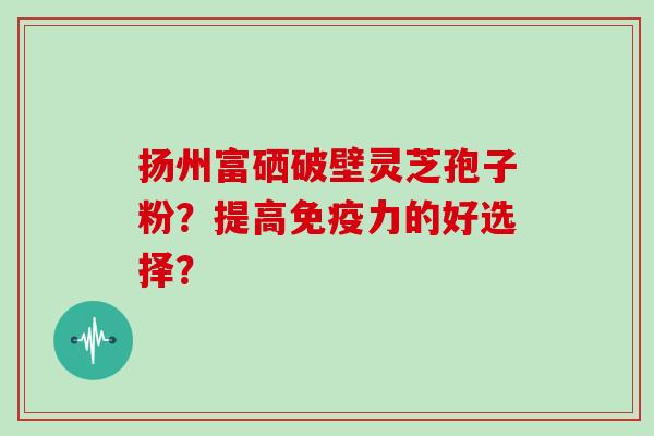 扬州富硒破壁灵芝孢子粉？提高免疫力的好选择？