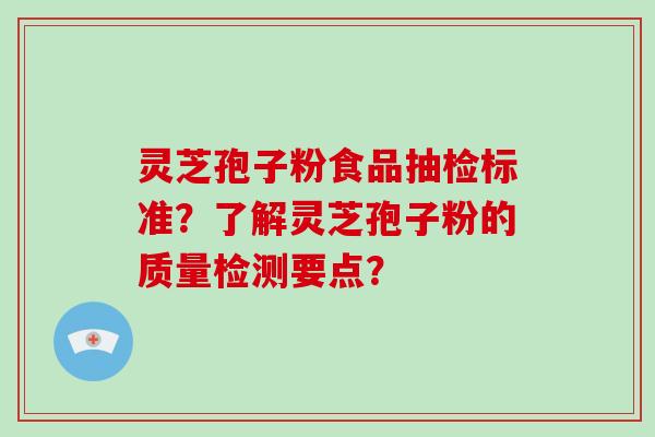 灵芝孢子粉食品抽检标准？了解灵芝孢子粉的质量检测要点？