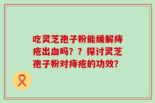 吃灵芝孢子粉能缓解痔疮出吗？？探讨灵芝孢子粉对痔疮的功效？