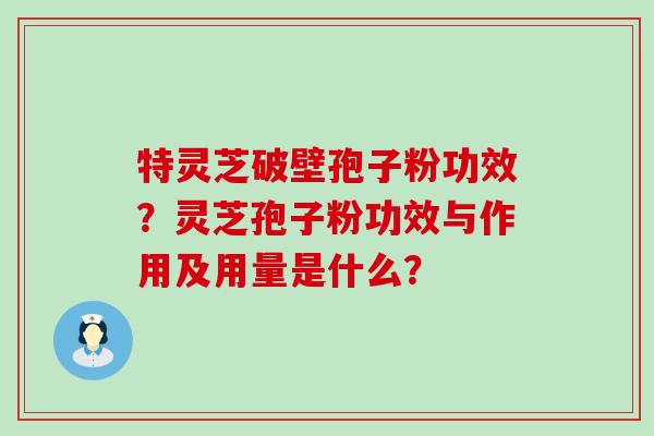 特灵芝破壁孢子粉功效？灵芝孢子粉功效与作用及用量是什么？