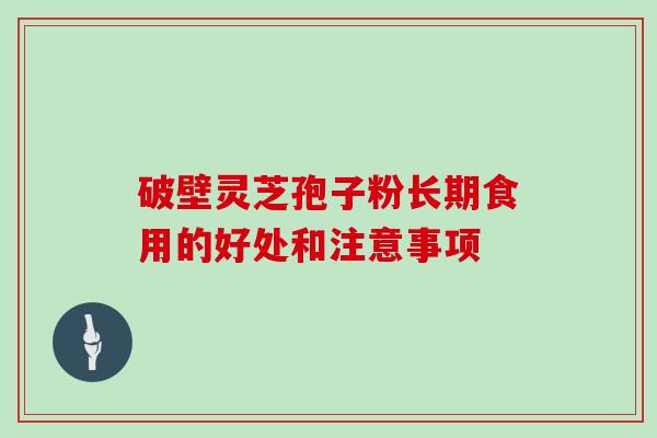 破壁灵芝孢子粉长期食用的好处和注意事项