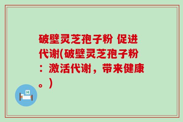 破壁灵芝孢子粉 促进代谢(破壁灵芝孢子粉：激活代谢，带来健康。)