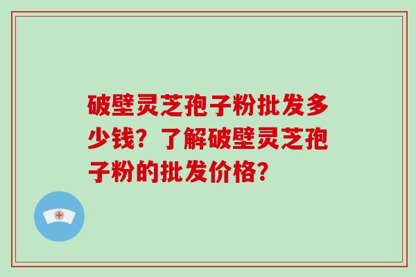 破壁灵芝孢子粉批发多少钱？了解破壁灵芝孢子粉的批发价格？