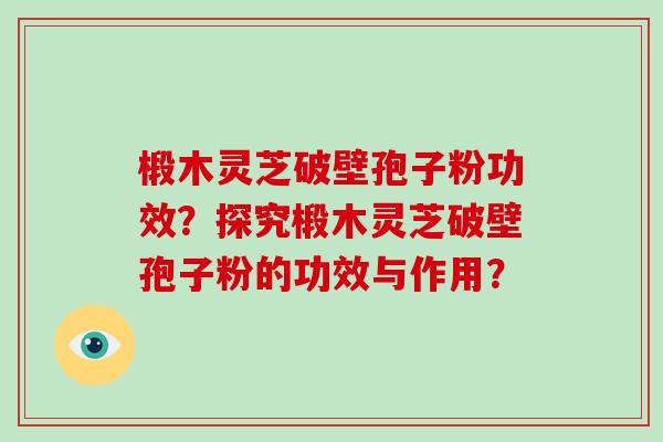 椴木灵芝破壁孢子粉功效？探究椴木灵芝破壁孢子粉的功效与作用？