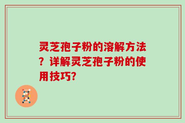 灵芝孢子粉的溶解方法？详解灵芝孢子粉的使用技巧？