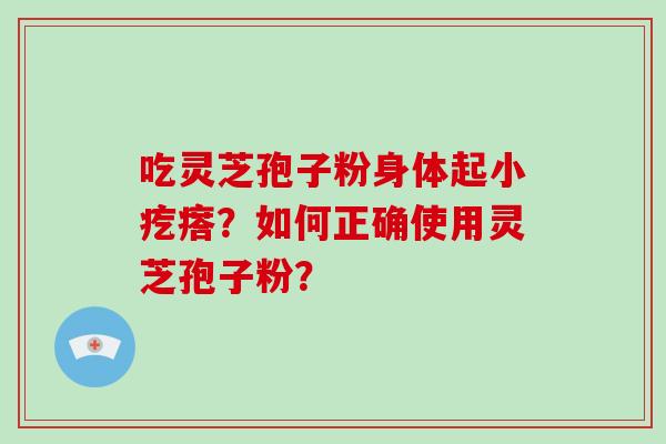 吃灵芝孢子粉身体起小疙瘩？如何正确使用灵芝孢子粉？