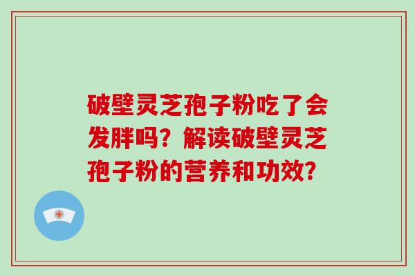 破壁灵芝孢子粉吃了会发胖吗？解读破壁灵芝孢子粉的营养和功效？