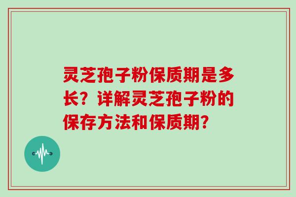 灵芝孢子粉保质期是多长？详解灵芝孢子粉的保存方法和保质期？