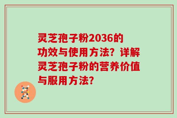 灵芝孢子粉2036的功效与使用方法？详解灵芝孢子粉的营养价值与服用方法？