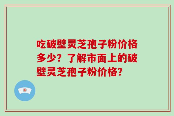 吃破壁灵芝孢子粉价格多少？了解市面上的破壁灵芝孢子粉价格？