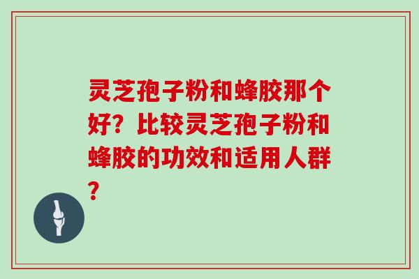 灵芝孢子粉和蜂胶那个好？比较灵芝孢子粉和蜂胶的功效和适用人群？