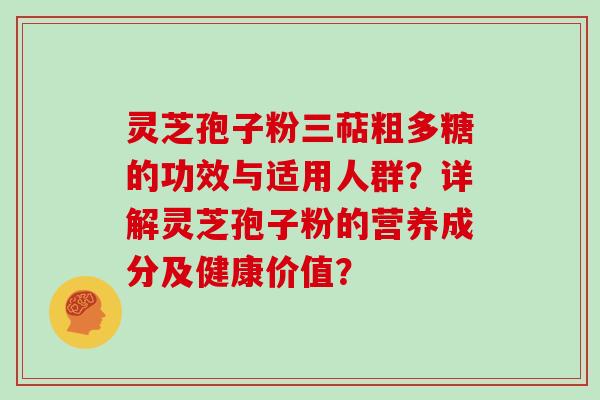 灵芝孢子粉三萜粗多糖的功效与适用人群？详解灵芝孢子粉的营养成分及健康价值？