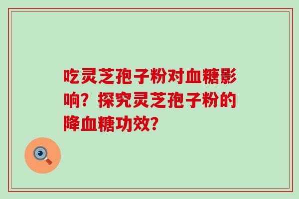 吃灵芝孢子粉对影响？探究灵芝孢子粉的降功效？