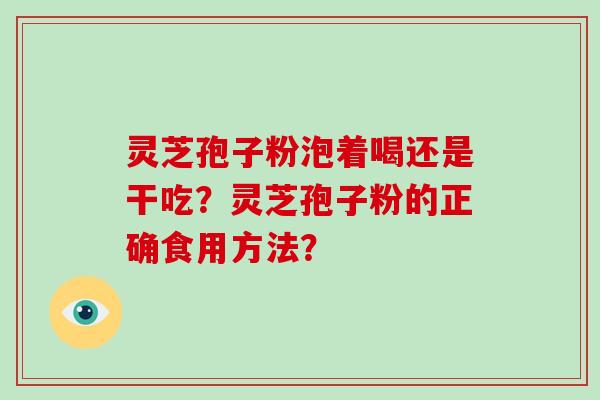 灵芝孢子粉泡着喝还是干吃？灵芝孢子粉的正确食用方法？