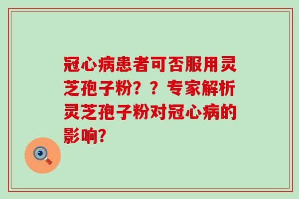 患者可否服用灵芝孢子粉？？专家解析灵芝孢子粉对的影响？