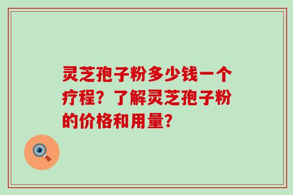 灵芝孢子粉多少钱一个疗程？了解灵芝孢子粉的价格和用量？