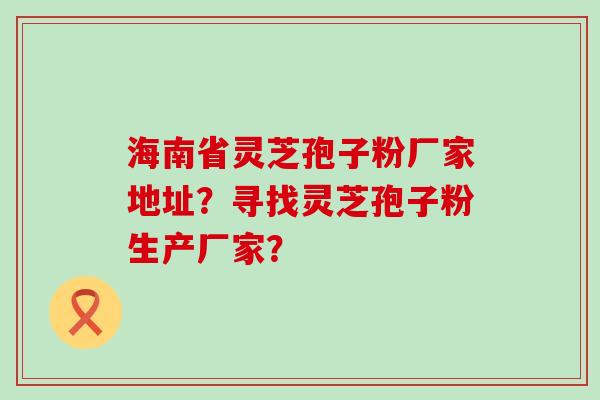 海南省灵芝孢子粉厂家地址？寻找灵芝孢子粉生产厂家？