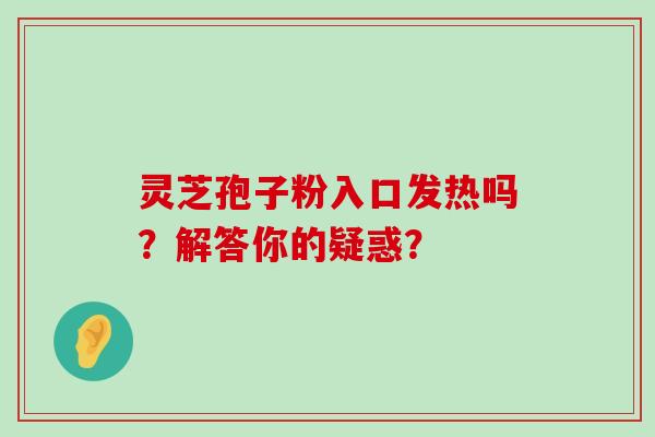 灵芝孢子粉入口发热吗？解答你的疑惑？