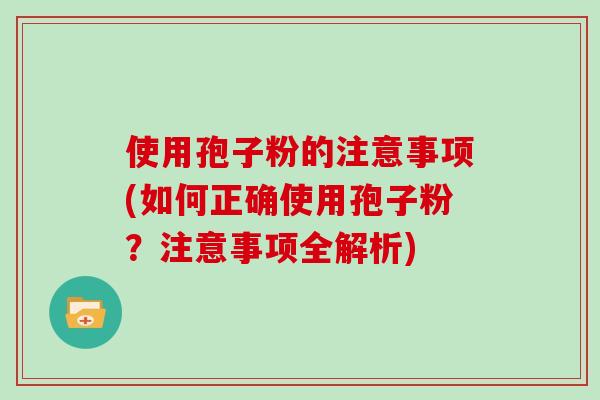 使用孢子粉的注意事项(如何正确使用孢子粉？注意事项全解析)