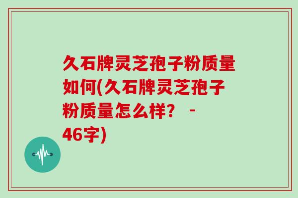 久石牌灵芝孢子粉质量如何(久石牌灵芝孢子粉质量怎么样？ - 46字)