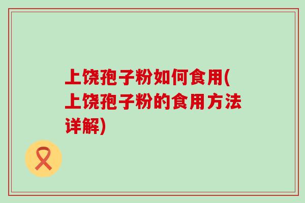 上饶孢子粉如何食用(上饶孢子粉的食用方法详解)