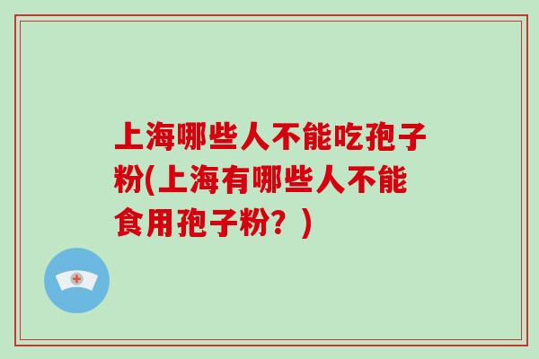 上海哪些人不能吃孢子粉(上海有哪些人不能食用孢子粉？)