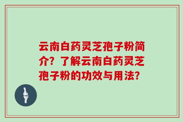 云南白药灵芝孢子粉简介？了解云南白药灵芝孢子粉的功效与用法？