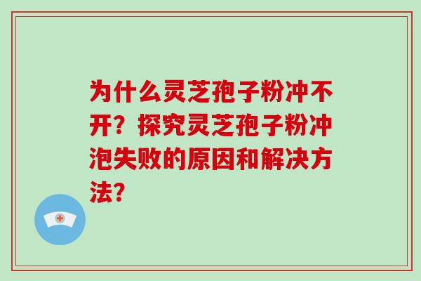 为什么灵芝孢子粉冲不开？探究灵芝孢子粉冲泡失败的原因和解决方法？