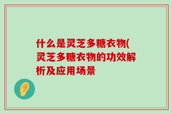 什么是灵芝多糖衣物(灵芝多糖衣物的功效解析及应用场景