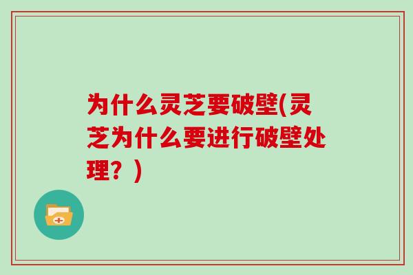 为什么灵芝要破壁(灵芝为什么要进行破壁处理？)