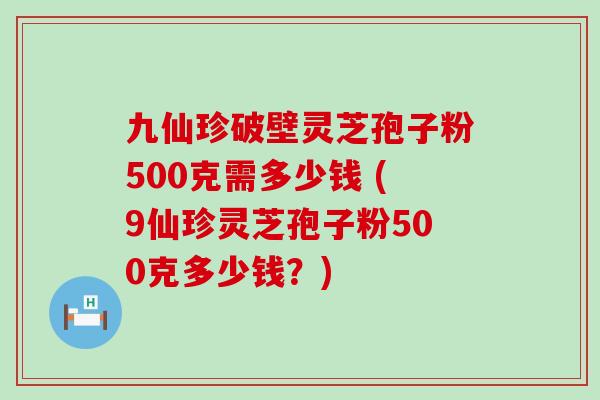 九仙珍破壁灵芝孢子粉500克需多少钱 (9仙珍灵芝孢子粉500克多少钱？)