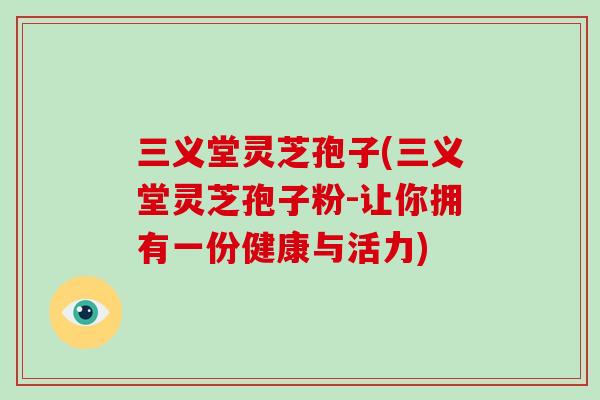 三义堂灵芝孢子(三义堂灵芝孢子粉-让你拥有一份健康与活力)