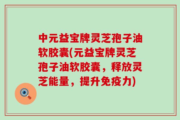 中元益宝牌灵芝孢子油软胶囊(元益宝牌灵芝孢子油软胶囊，释放灵芝能量，提升免疫力)