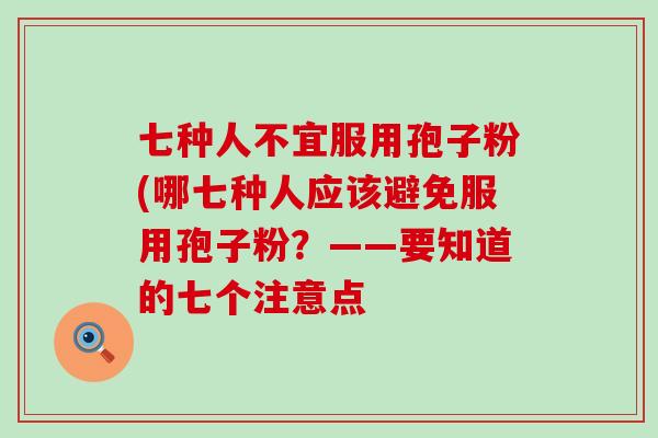 七种人不宜服用孢子粉(哪七种人应该避免服用孢子粉？——要知道的七个注意点