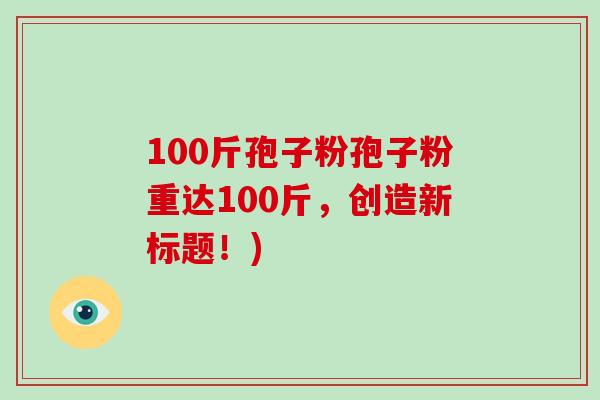 100斤孢子粉孢子粉重达100斤，创造新标题！)