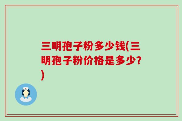 三明孢子粉多少钱(三明孢子粉价格是多少？)