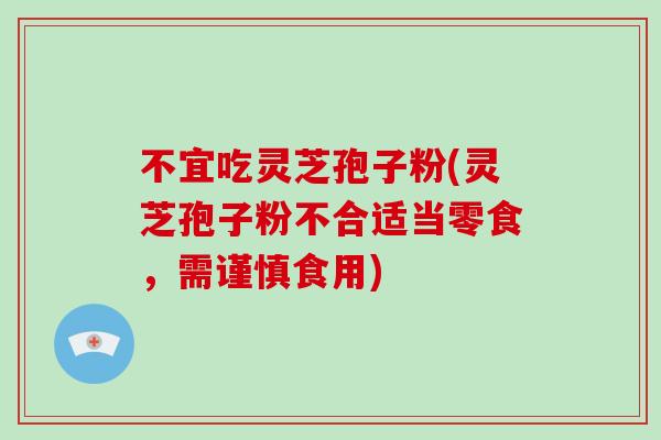 不宜吃灵芝孢子粉(灵芝孢子粉不合适当零食，需谨慎食用)