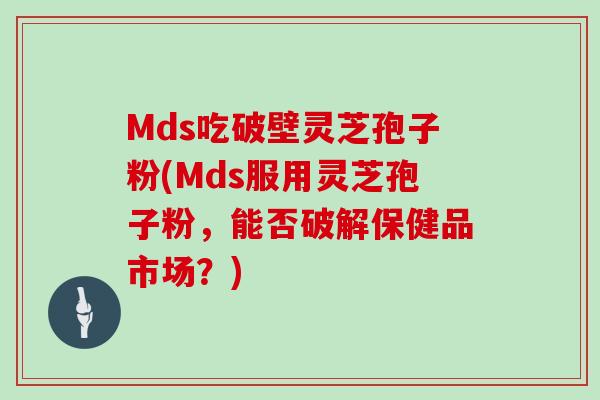 Mds吃破壁灵芝孢子粉(Mds服用灵芝孢子粉，能否破解保健品市场？)