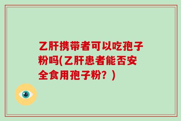 携带者可以吃孢子粉吗(患者能否安全食用孢子粉？)