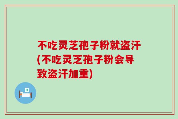 不吃灵芝孢子粉就盗汗(不吃灵芝孢子粉会导致盗汗加重)