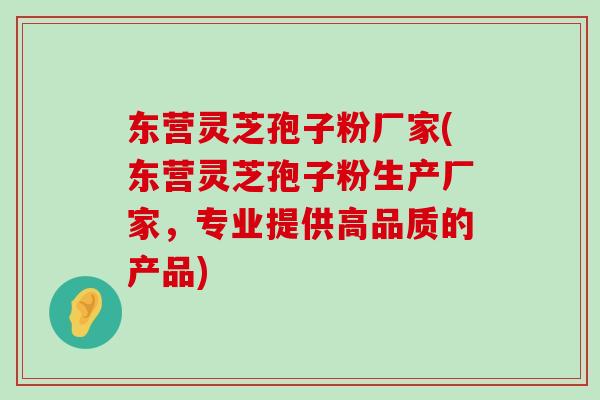 东营灵芝孢子粉厂家(东营灵芝孢子粉生产厂家，专业提供高品质的产品)