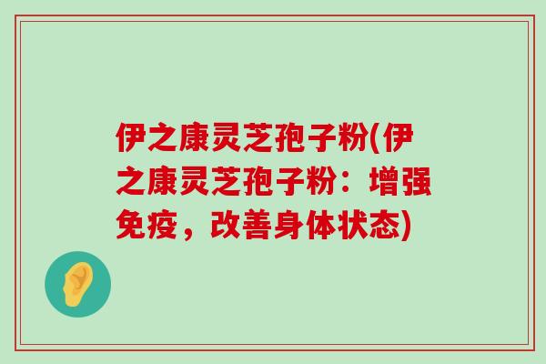 伊之康灵芝孢子粉(伊之康灵芝孢子粉：增强免疫，改善身体状态)