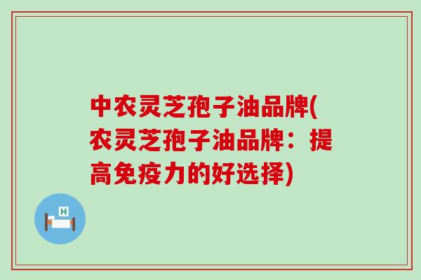 中农灵芝孢子油品牌(农灵芝孢子油品牌：提高免疫力的好选择)