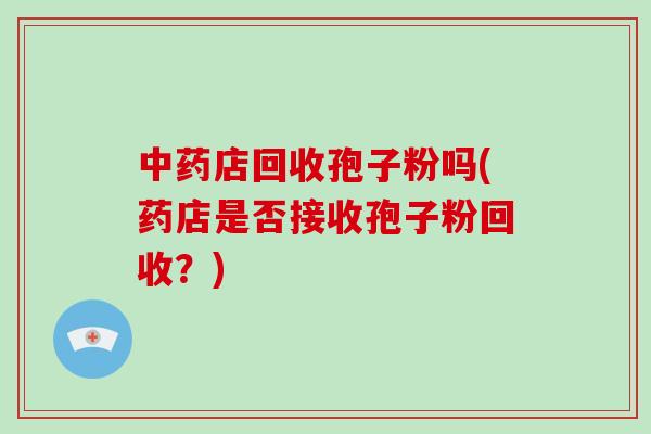 店回收孢子粉吗(药店是否接收孢子粉回收？)