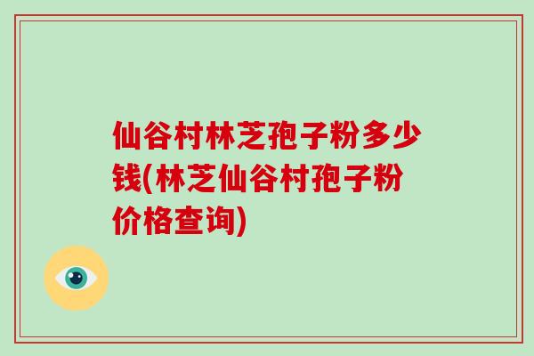 仙谷村林芝孢子粉多少钱(林芝仙谷村孢子粉价格查询)