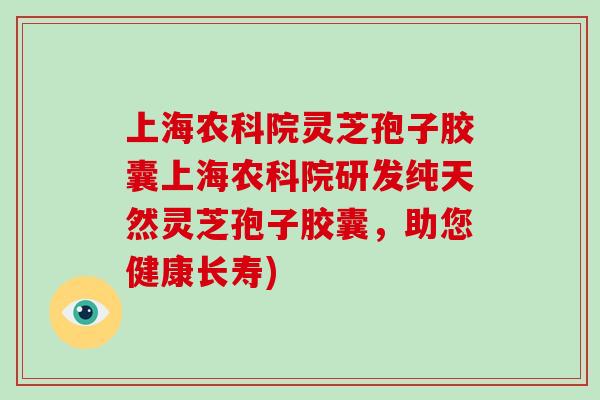 上海农科院灵芝孢子胶囊上海农科院研发纯天然灵芝孢子胶囊，助您健康长寿)