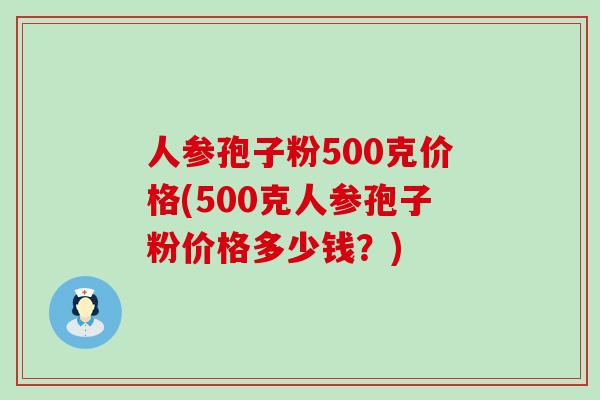 人参孢子粉500克价格(500克人参孢子粉价格多少钱？)