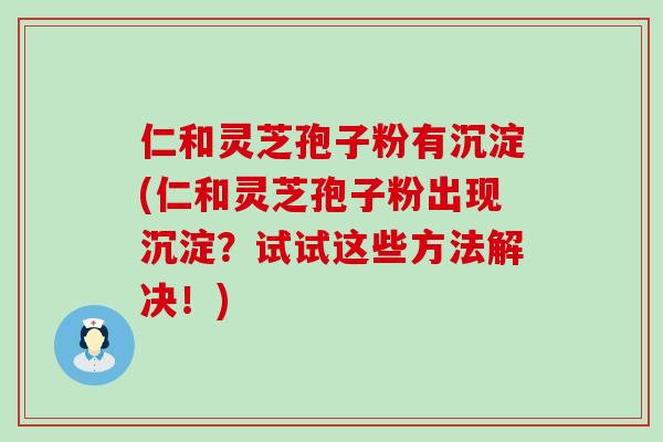 仁和灵芝孢子粉有沉淀(仁和灵芝孢子粉出现沉淀？试试这些方法解决！)