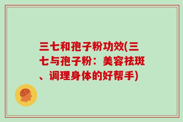 三七和孢子粉功效(三七与孢子粉：美容祛斑、调理身体的好帮手)